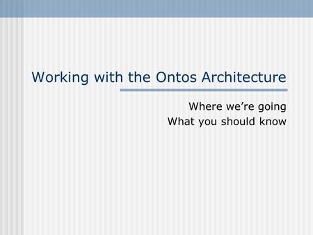 Working with the Ontos Architecture Where we’re going What you should know.