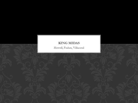 Howell, Frahm, Villarreal. Midas was a fair and kind king While roaming his garden he found a satyr asleep in his flowers Midas took pity on the old satyr.