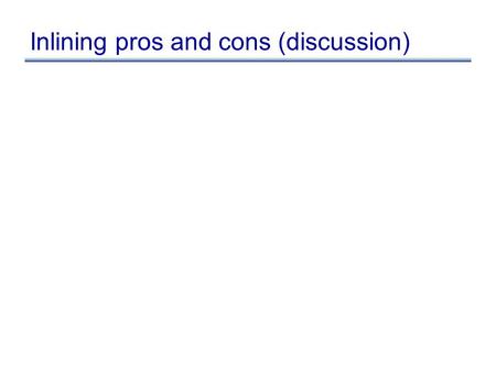 Inlining pros and cons (discussion). Inlining pros and cons Pros –eliminate overhead of call/return sequence –eliminate overhead of passing args & returning.