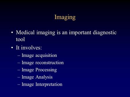 Imaging Medical imaging is an important diagnostic tool It involves: –Image acquisition –Image reconstruction –Image Processing –Image Analysis –Image.