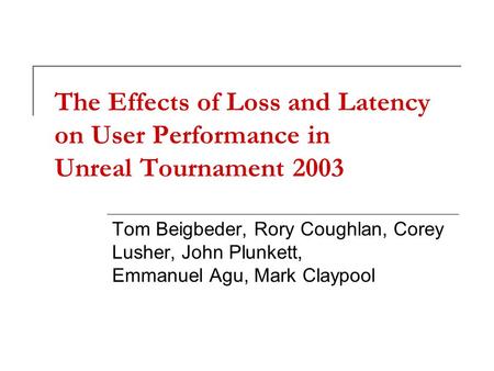 The Effects of Loss and Latency on User Performance in Unreal Tournament 2003 Tom Beigbeder, Rory Coughlan, Corey Lusher, John Plunkett, Emmanuel Agu,