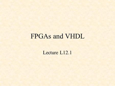 FPGAs and VHDL Lecture L12.1. FPGAs and VHDL Field Programmable Gate Arrays (FPGAs) VHDL –2 x 1 MUX –4 x 1 MUX –An Adder –Binary-to-BCD Converter –A Register.