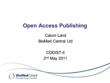 Open Access Publishing Calum Land BioMed Central Ltd CODIST-II 2 nd May 2011.