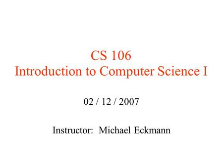 CS 106 Introduction to Computer Science I 02 / 12 / 2007 Instructor: Michael Eckmann.