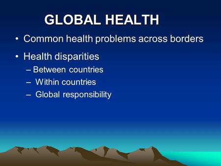 GLOBAL HEALTH Common health problems across borders Health disparities –Between countries – Within countries – Global responsibility.