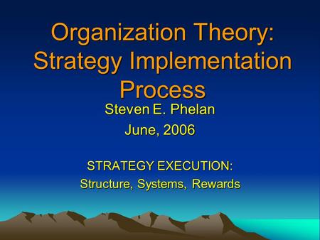 Organization Theory: Strategy Implementation Process Steven E. Phelan June, 2006 STRATEGY EXECUTION: Structure, Systems, Rewards.