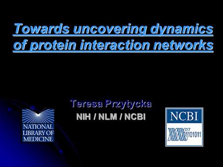 Towards uncovering dynamics of protein interaction networks Teresa Przytycka NIH / NLM / NCBI.