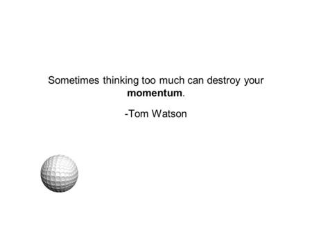 Sometimes thinking too much can destroy your momentum. -Tom Watson.