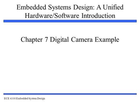 Embedded Systems Design: A Unified Hardware/Software Introduction 1 Chapter 7 Digital Camera Example ECE 4330 Embedded System Design.