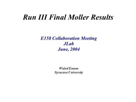 Run III Final Moller Results E158 Collaboration Meeting JLab June, 2004 Waled Emam Syracuse University.