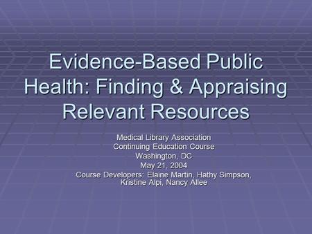 Evidence-Based Public Health: Finding & Appraising Relevant Resources Medical Library Association Continuing Education Course Washington, DC May 21, 2004.