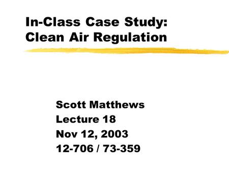 In-Class Case Study: Clean Air Regulation Scott Matthews Lecture 18 Nov 12, 2003 12-706 / 73-359.