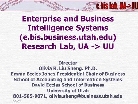 10/20021 Enterprise and Business Intelligence Systems (e.bis.business.utah.edu) Research Lab, UA -> UU Director Olivia R. Liu Sheng, Ph.D. Emma Eccles.