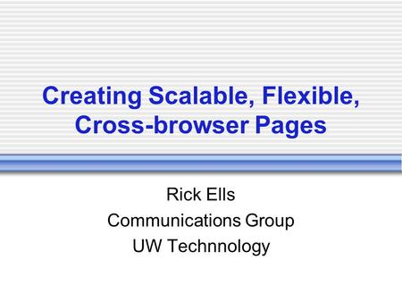 Creating Scalable, Flexible, Cross-browser Pages Rick Ells Communications Group UW Technnology.