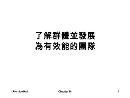  Prentice Hall Chapter 101 了解群體並發展 為有效能的團隊.  Prentice Hall Chapter 102 學習目標 比較群體與團隊 描述三種類型的團隊 團隊團結與產能之間的關係 解釋群體懈怠 解釋所謂的葡萄藤.