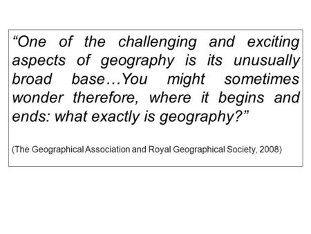 “One of the challenging and exciting aspects of geography is its unusually broad base…You might sometimes wonder therefore, where it begins and ends: what.