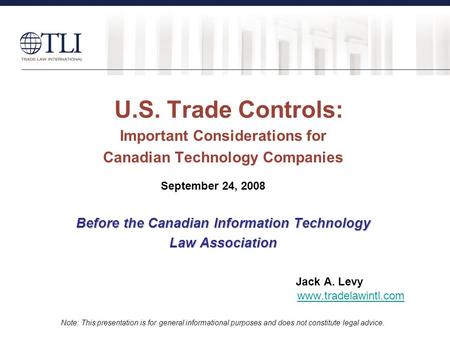 U.S. Trade Controls: Important Considerations for Canadian Technology Companies Before the Canadian Information Technology Law Association Jack A. Levy.