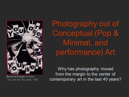 Photography out of Conceptual (Pop & Minimal, and performance) Art Why has photography moved from the margin to the center of contemporary art in the.