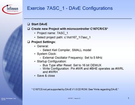 Infineon Technologies Corp. June 99 1 HOT167-1 Version 2.0 * C167CS not yet supported by DAvE V1.0 CD ROM. See “Hints regarding DAvE.” Exercise 7ASC_1.