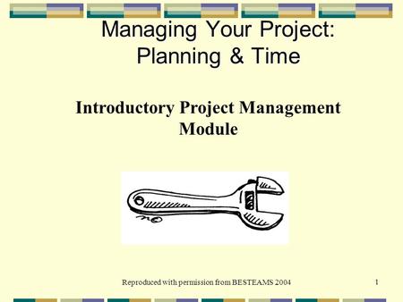 Reproduced with permission from BESTEAMS 2004 1 Managing Your Project: Planning & Time Introductory Project Management Module.