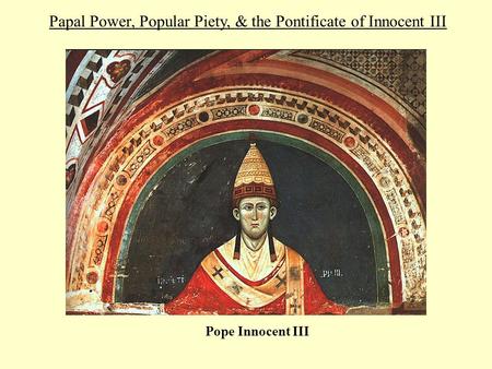 Papal Power, Popular Piety, & the Pontificate of Innocent III Pope Innocent III.