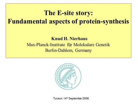 The E-site story: Fundamental aspects of protein-synthesis Knud H. Nierhaus Max-Planck-Institute für Molekulare Genetik Berlin-Dahlem, Germany Tucson,