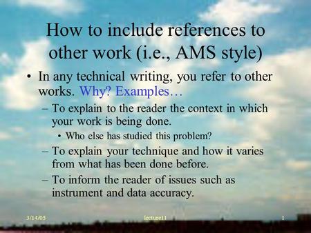 3/14/05lecture111 How to include references to other work (i.e., AMS style) In any technical writing, you refer to other works. Why? Examples… –To explain.