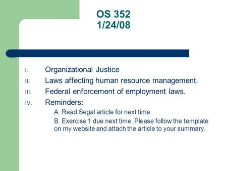 OS 352 1/24/08 I. Organizational Justice II. Laws affecting human resource management. III. Federal enforcement of employment laws. IV. Reminders: A. Read.