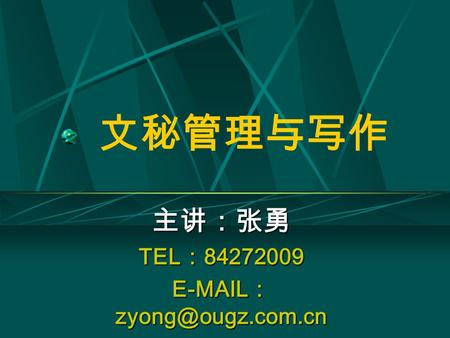 主讲：张勇 TEL：84272009 E-MAIL：zyong@ougz.com.cn 文秘管理与写作 主讲：张勇 TEL：84272009 E-MAIL：zyong@ougz.com.cn.