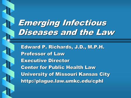 Emerging Infectious Diseases and the Law Edward P. Richards, J.D., M.P.H. Professor of Law Executive Director Center for Public Health Law University of.