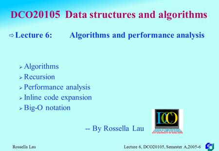 Rossella Lau Lecture 6, DCO20105, Semester A,2005-6 DCO 20105 Data structures and algorithms  Lecture 6: Algorithms and performance analysis  Algorithms.