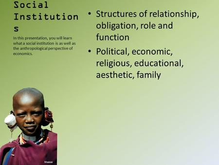 Social Institution s Structures of relationship, obligation, role and function Political, economic, religious, educational, aesthetic, family In this presentation,