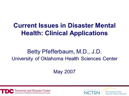 1 Current Issues in Disaster Mental Health: Clinical Applications Betty Pfefferbaum, M.D., J.D. University of Oklahoma Health Sciences Center May 2007.