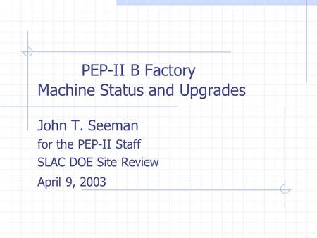 PEP-II B Factory Machine Status and Upgrades John T. Seeman for the PEP-II Staff SLAC DOE Site Review April 9, 2003.