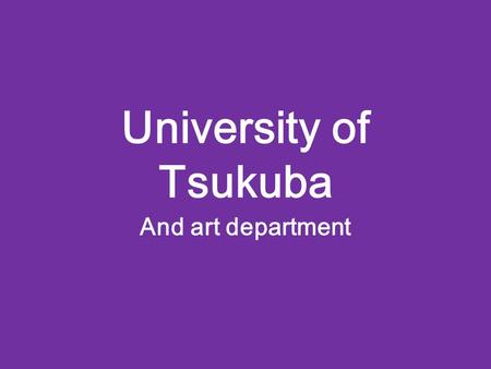 University of Tsukuba And art department. About Tsukuba 東京教育大学を前身に、１９７３年１０ 月に総合大学として発足 ２５８ ha に及ぶ広大なキャンパス Imagine the future. を理念とし、新構想大 学として運営している Tsukuba.