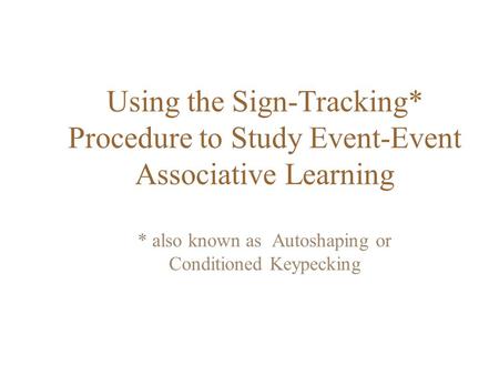 Using the Sign-Tracking* Procedure to Study Event-Event Associative Learning * also known as Autoshaping or Conditioned Keypecking.