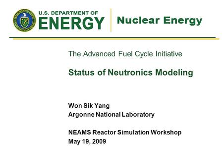 The Advanced Fuel Cycle Initiative Status of Neutronics Modeling Won Sik Yang Argonne National Laboratory NEAMS Reactor Simulation Workshop May 19, 2009.