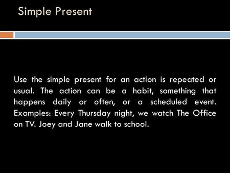 Simple Present Use the simple present for an action is repeated or usual. The action can be a habit, something that happens daily or often, or a scheduled.