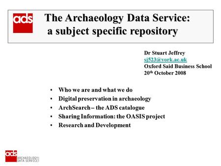 Dr Stuart Jeffrey Oxford Said Business School 20 th October 2008 The Archaeology Data Service: The Archaeology Data Service: a subject.