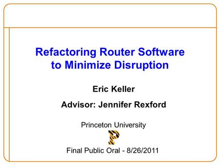 Refactoring Router Software to Minimize Disruption Eric Keller Advisor: Jennifer Rexford Princeton University Final Public Oral - 8/26/2011.