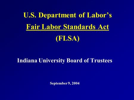 U.S. Department of Labor’s Fair Labor Standards Act (FLSA) Indiana University Board of Trustees September 9, 2004.