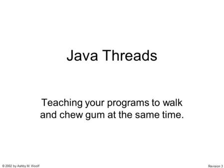 © 2002 by Ashby M. Woolf Revision 3 Java Threads Teaching your programs to walk and chew gum at the same time.