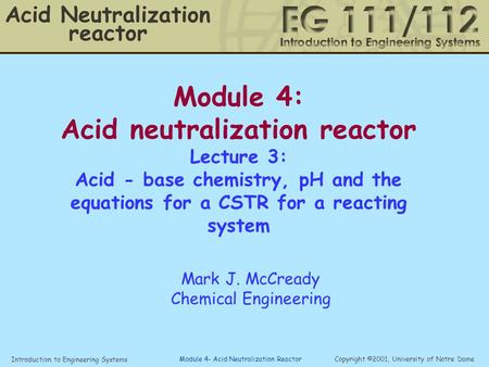 Introduction to Engineering Systems Copyright ©2001, University of Notre Dame Module 4- Acid Neutralization Reactor Module 4: Acid neutralization reactor.