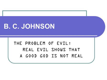 B. C. JOHNSON THE PROBLEM OF EVIL: REAL EVIL SHOWS THAT A GOOD GOD IS NOT REAL.