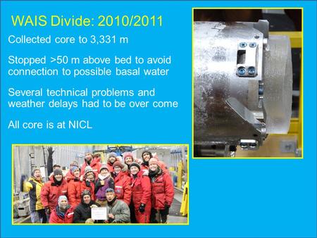 WAIS Divide: 2010/2011 Collected core to 3,331 m Stopped >50 m above bed to avoid connection to possible basal water Several technical problems and weather.