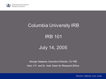 Columbia University IRB IRB 101 July 14, 2005 George Gasparis, Executive Director, CU IRB Asst. V.P. and Sr. Asst. Dean for Research Ethics.