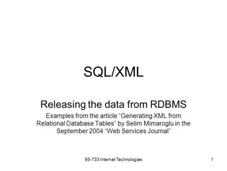 95-733 Internet Technologies1 SQL/XML Releasing the data from RDBMS Examples from the article “Generating XML from Relational Database Tables” by Selim.