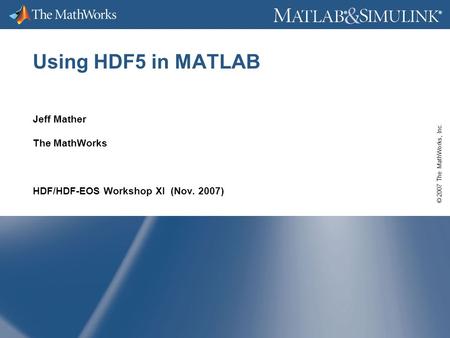 © 2007 The MathWorks, Inc. ® ® Using HDF5 in MATLAB Jeff Mather The MathWorks HDF/HDF-EOS Workshop XI (Nov. 2007)