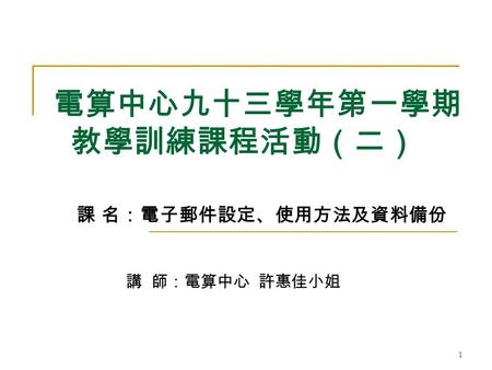 1 電算中心九十三學年第一學期 教學訓練課程活動（二） 課 名：電子郵件設定、使用方法及資料備份 講 師：電算中心 許惠佳小姐.