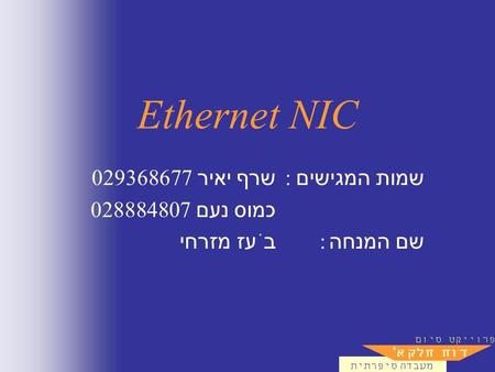 Ethernet NIC שמות המגישים : שרף יאיר 029368677 כמוס נעם 028884807 שם המנחה : בֹעז מזרחי.